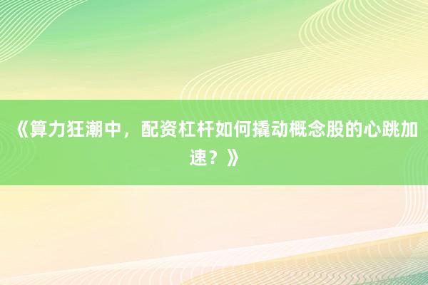 《算力狂潮中，配资杠杆如何撬动概念股的心跳加速？》