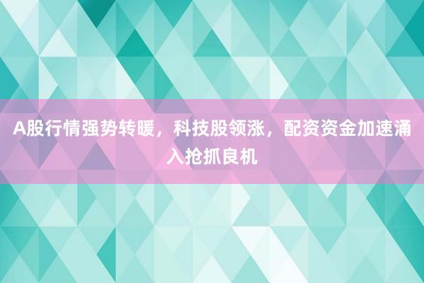 A股行情强势转暖，科技股领涨，配资资金加速涌入抢抓良机