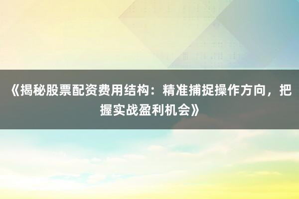 《揭秘股票配资费用结构:精准捕捉操作方向,把握实战盈利机会》