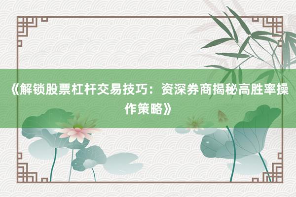 《解锁股票杠杆交易技巧：资深券商揭秘高胜率操作策略》