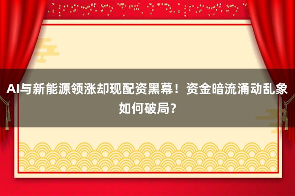 AI与新能源领涨却现配资黑幕！资金暗流涌动乱象如何破局？