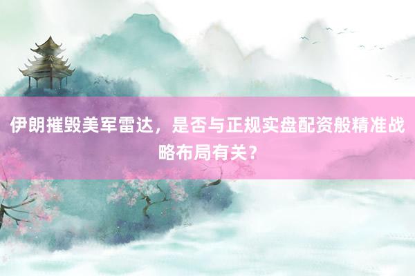 伊朗摧毁美军雷达，是否与正规实盘配资般精准战略布局有关？
