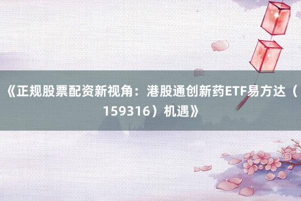 《正规股票配资新视角：港股通创新药ETF易方达（159316）机遇》