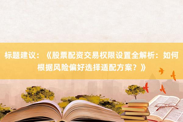 标题建议：《股票配资交易权限设置全解析：如何根据风险偏好选择适配方案？》