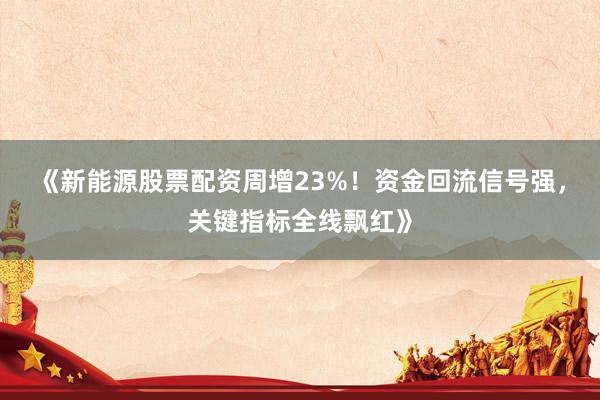 《新能源股票配资周增23%！资金回流信号强，关键指标全线飘红》