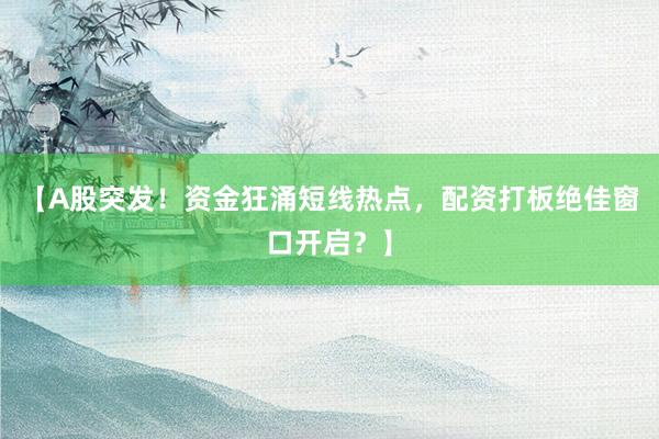 【A股突发！资金狂涌短线热点，配资打板绝佳窗口开启？】