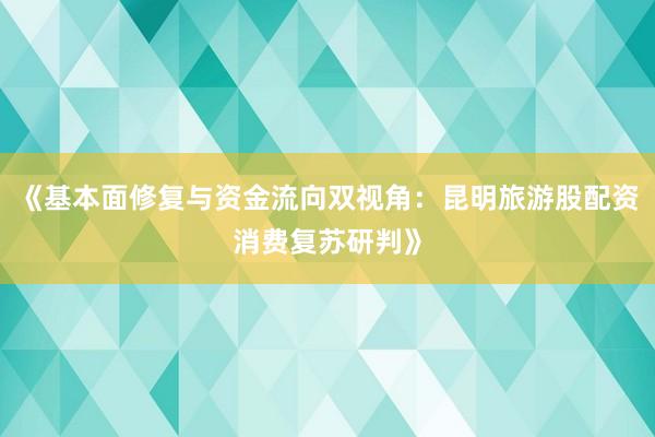 《基本面修复与资金流向双视角：昆明旅游股配资消费复苏研判》