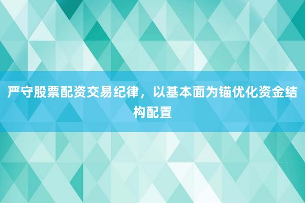严守股票配资交易纪律，以基本面为锚优化资金结构配置
