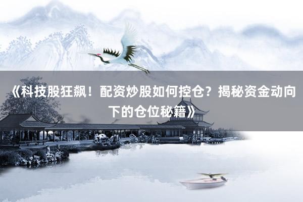 《科技股狂飙！配资炒股如何控仓？揭秘资金动向下的仓位秘籍》