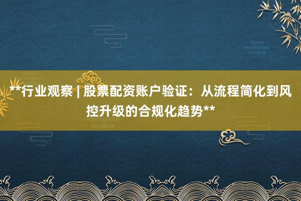 **行业观察 | 股票配资账户验证：从流程简化到风控升级的合规化趋势**