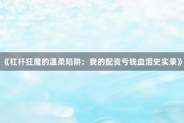 《杠杆狂魔的温柔陷阱：我的配资亏钱血泪史实录》