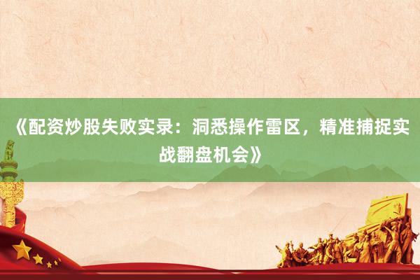 《配资炒股失败实录：洞悉操作雷区，精准捕捉实战翻盘机会》