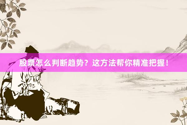 股票怎么判断趋势？这方法帮你精准把握！
