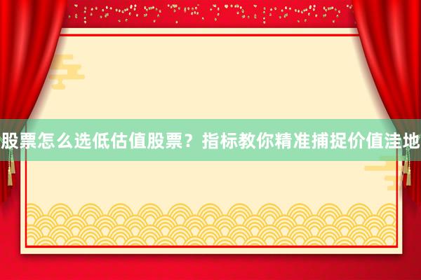 股票怎么选低估值股票？指标教你精准捕捉价值洼地
