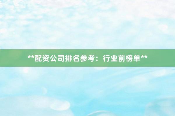 **配资公司排名参考：行业前榜单**