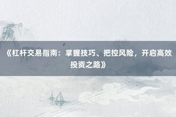 《杠杆交易指南：掌握技巧、把控风险，开启高效投资之路》