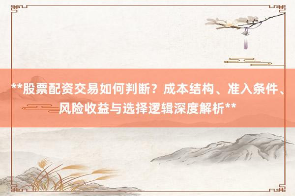 **股票配资交易如何判断？成本结构、准入条件、风险收益与选择逻辑深度解析**