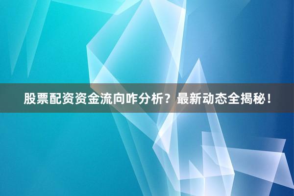 股票配资资金流向咋分析？最新动态全揭秘！