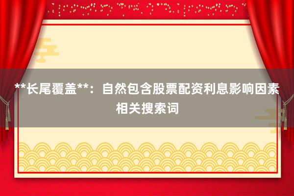 **长尾覆盖**：自然包含股票配资利息影响因素相关搜索词