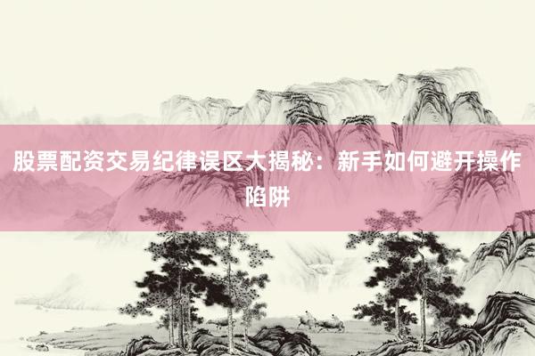 股票配资交易纪律误区大揭秘：新手如何避开操作陷阱