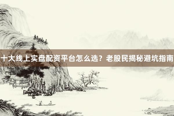 十大线上实盘配资平台怎么选？老股民揭秘避坑指南