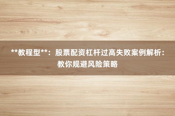 **教程型**：股票配资杠杆过高失败案例解析：教你规避风险策略