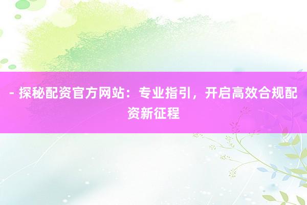 - 探秘配资官方网站：专业指引，开启高效合规配资新征程