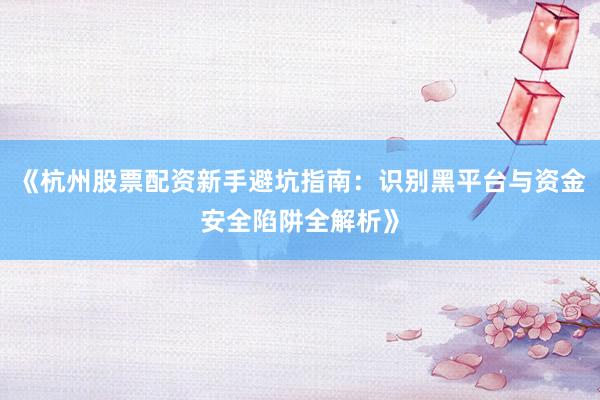 《杭州股票配资新手避坑指南：识别黑平台与资金安全陷阱全解析》