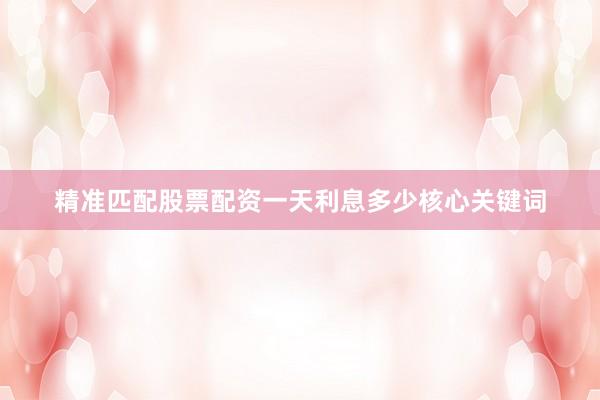 精准匹配股票配资一天利息多少核心关键词