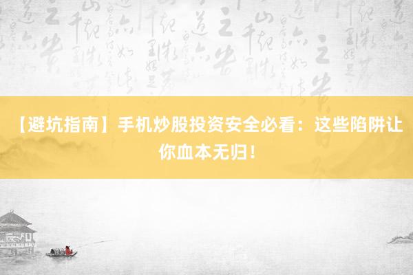【避坑指南】手机炒股投资安全必看：这些陷阱让你血本无归！