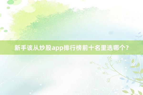 新手该从炒股app排行榜前十名里选哪个？