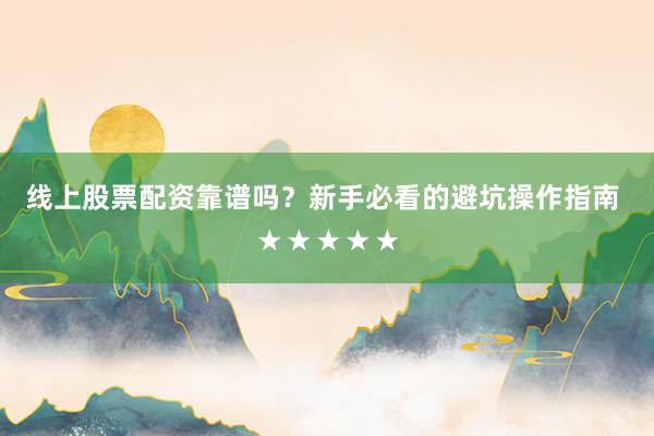 线上股票配资靠谱吗？新手必看的避坑操作指南 ★★★★★