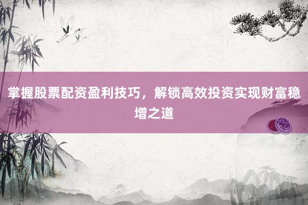 掌握股票配资盈利技巧，解锁高效投资实现财富稳增之道