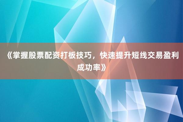 《掌握股票配资打板技巧，快速提升短线交易盈利成功率》