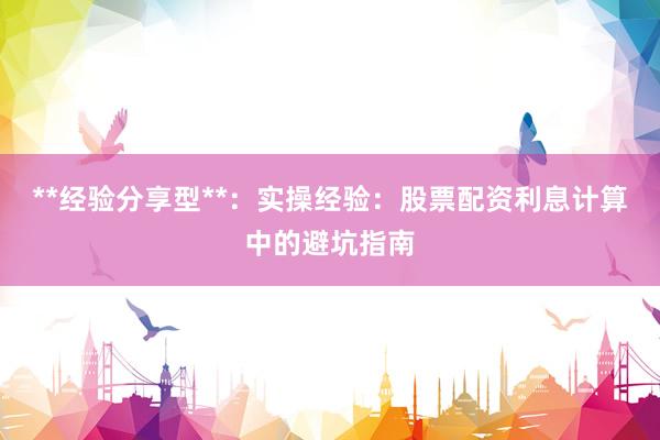 **经验分享型**：实操经验：股票配资利息计算中的避坑指南