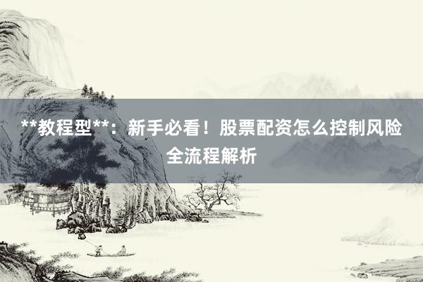**教程型**：新手必看！股票配资怎么控制风险全流程解析