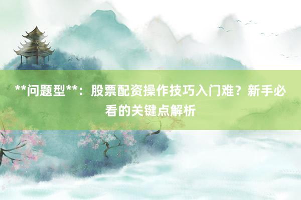 **问题型**：股票配资操作技巧入门难？新手必看的关键点解析
