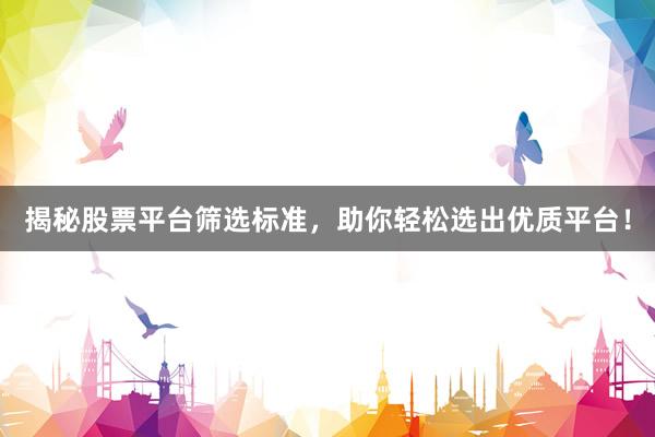 揭秘股票平台筛选标准，助你轻松选出优质平台！