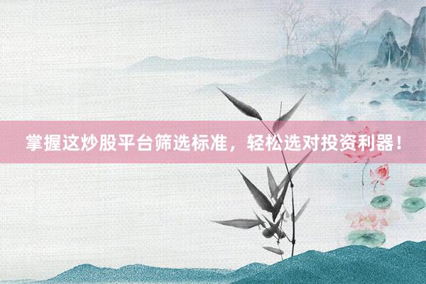 掌握这炒股平台筛选标准，轻松选对投资利器！