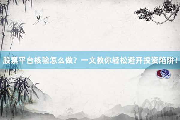 股票平台核验怎么做？一文教你轻松避开投资陷阱！
