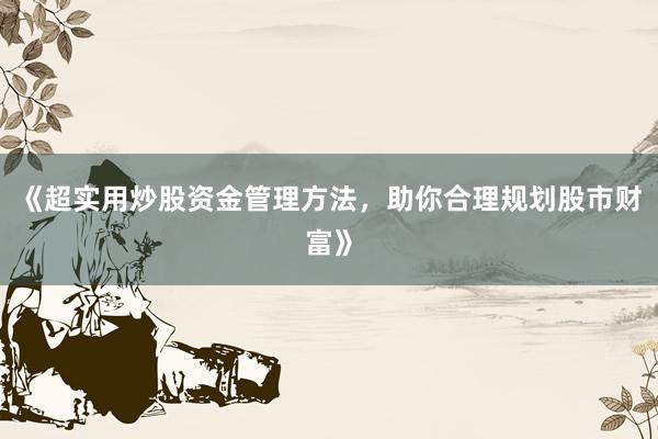 《超实用炒股资金管理方法，助你合理规划股市财富》