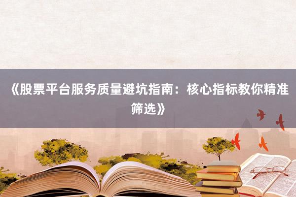 《股票平台服务质量避坑指南：核心指标教你精准筛选》