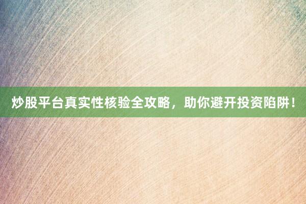 炒股平台真实性核验全攻略，助你避开投资陷阱！