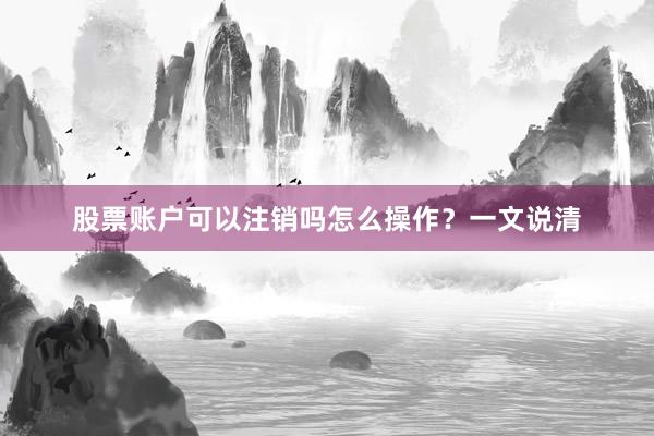 股票账户可以注销吗怎么操作？一文说清
