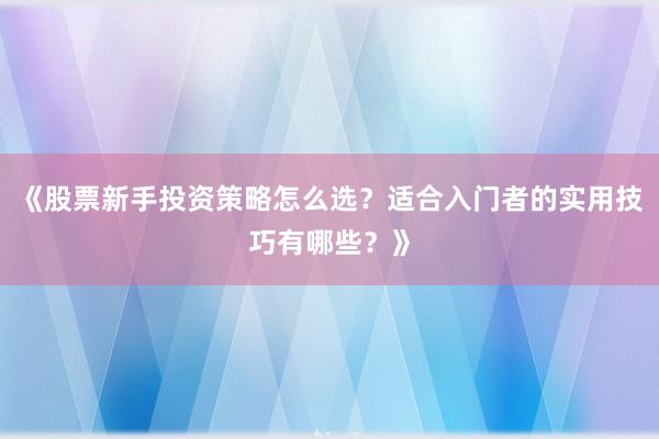 《股票新手投资策略怎么选？适合入门者的实用技巧有哪些？》