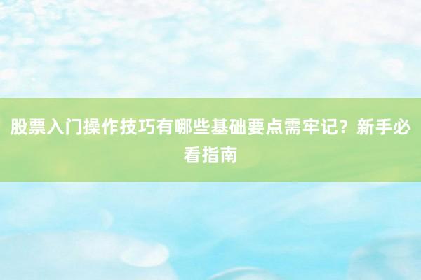 股票入门操作技巧有哪些基础要点需牢记？新手必看指南