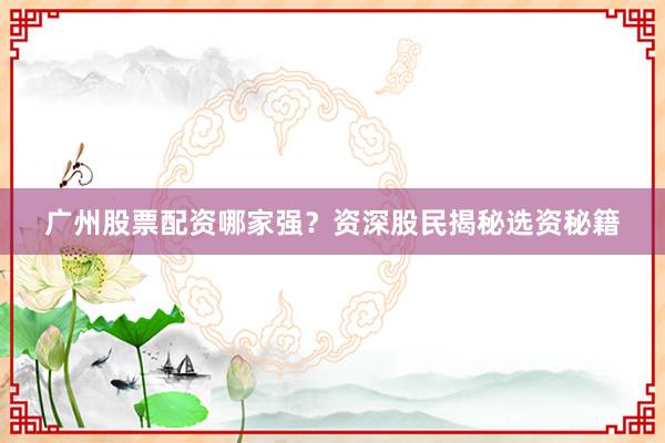 广州股票配资哪家强?资深股民揭秘选资秘籍