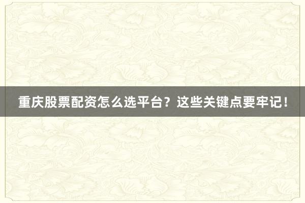 重庆股票配资怎么选平台？这些关键点要牢记！
