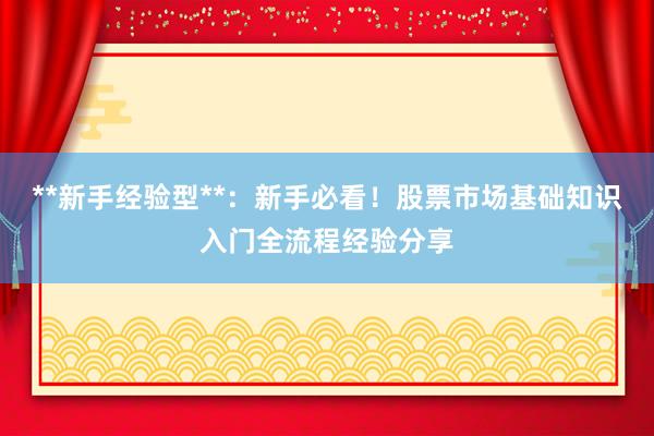 **新手经验型**：新手必看！股票市场基础知识入门全流程经验分享