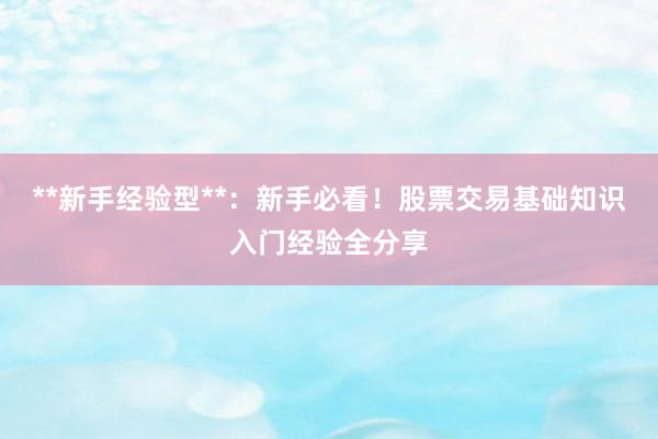**新手经验型**：新手必看！股票交易基础知识入门经验全分享